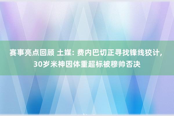 赛事亮点回顾 土媒: 费内巴切正寻找锋线狡计, 30岁米神因体重超标被穆帅否决