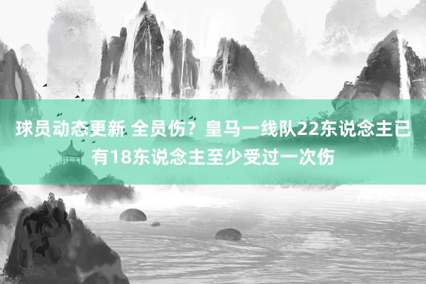 球员动态更新 全员伤？皇马一线队22东说念主已有18东说念主至少受过一次伤