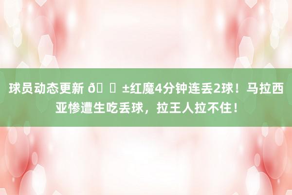 球员动态更新 😱红魔4分钟连丢2球！马拉西亚惨遭生吃丢球，拉王人拉不住！