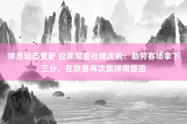 球员动态更新 拉菲尼亚社媒庆祝：勤劳客场拿下三分，在联赛再次赢球很蹙迫