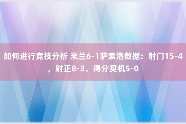 如何进行竞技分析 米兰6-1萨索洛数据：射门15-4，射正8-3，得分契机5-0