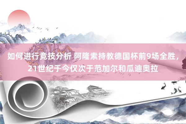 如何进行竞技分析 阿隆索持教德国杯前9场全胜，21世纪于今仅次于范加尔和瓜迪奥拉