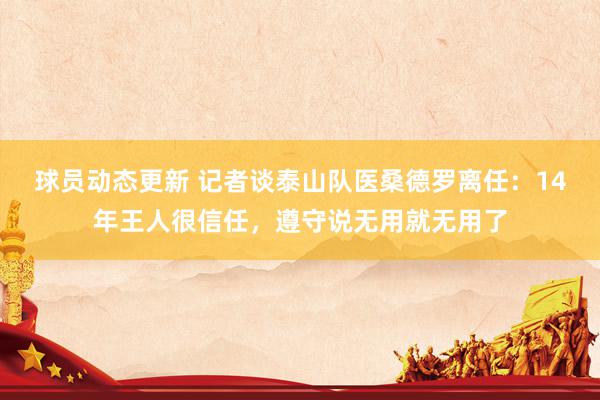 球员动态更新 记者谈泰山队医桑德罗离任：14年王人很信任，遵守说无用就无用了