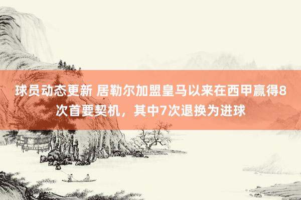 球员动态更新 居勒尔加盟皇马以来在西甲赢得8次首要契机，其中7次退换为进球