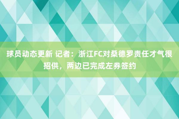 球员动态更新 记者：浙江FC对桑德罗责任才气很招供，两边已完成左券签约