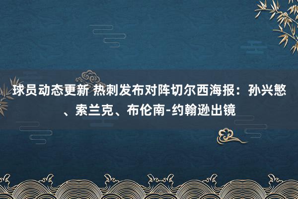 球员动态更新 热刺发布对阵切尔西海报：孙兴慜、索兰克、布伦南-约翰逊出镜