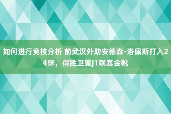 如何进行竞技分析 前武汉外助安德森-洛佩斯打入24球，得胜卫冕J1联赛金靴