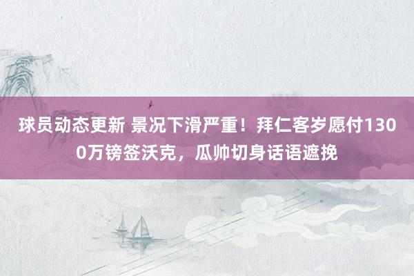 球员动态更新 景况下滑严重！拜仁客岁愿付1300万镑签沃克，瓜帅切身话语遮挽