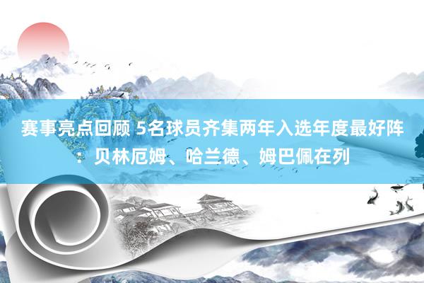 赛事亮点回顾 5名球员齐集两年入选年度最好阵：贝林厄姆、哈兰德、姆巴佩在列