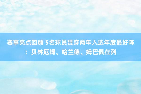 赛事亮点回顾 5名球员贯穿两年入选年度最好阵：贝林厄姆、哈兰德、姆巴佩在列