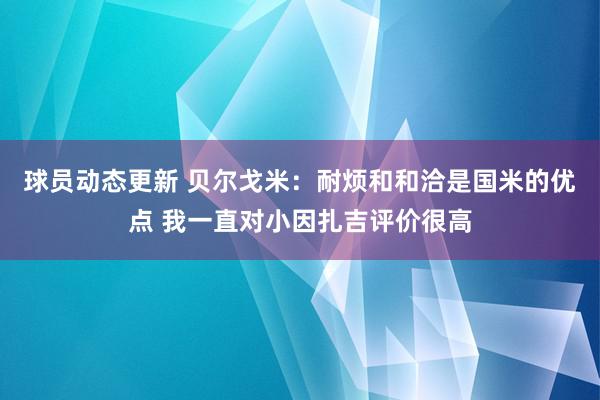 球员动态更新 贝尔戈米：耐烦和和洽是国米的优点 我一直对小因扎吉评价很高