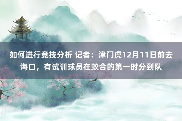 如何进行竞技分析 记者：津门虎12月11日前去海口，有试训球员在蚁合的第一时分到队