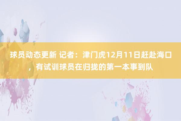 球员动态更新 记者：津门虎12月11日赶赴海口，有试训球员在归拢的第一本事到队