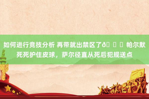 如何进行竞技分析 再带就出禁区了😂帕尔默死死护住皮球，萨尔径直从死后犯规送点