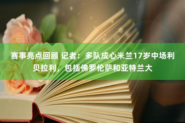 赛事亮点回顾 记者：多队成心米兰17岁中场利贝拉利，包括佛罗伦萨和亚特兰大