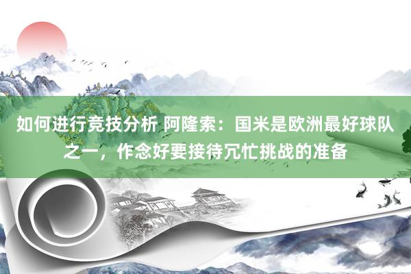 如何进行竞技分析 阿隆索：国米是欧洲最好球队之一，作念好要接待冗忙挑战的准备