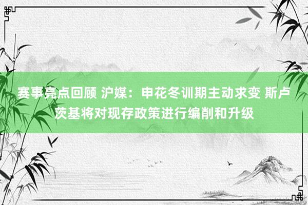 赛事亮点回顾 沪媒：申花冬训期主动求变 斯卢茨基将对现存政策进行编削和升级