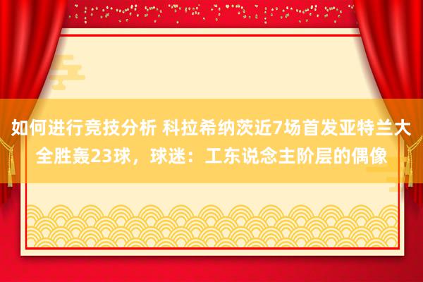 如何进行竞技分析 科拉希纳茨近7场首发亚特兰大全胜轰23球，球迷：工东说念主阶层的偶像