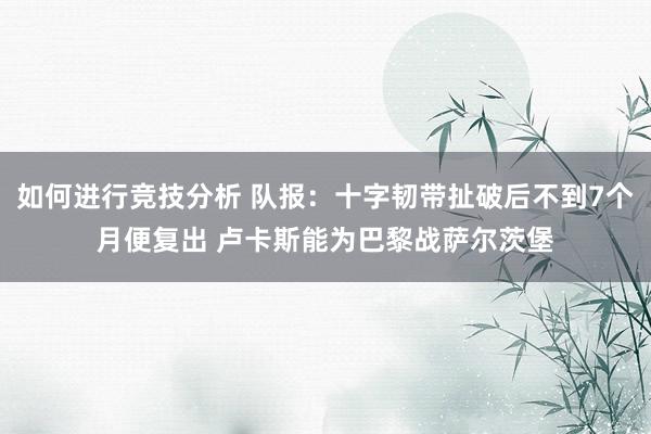 如何进行竞技分析 队报：十字韧带扯破后不到7个月便复出 卢卡斯能为巴黎战萨尔茨堡