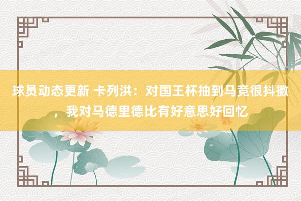 球员动态更新 卡列洪：对国王杯抽到马竞很抖擞，我对马德里德比有好意思好回忆