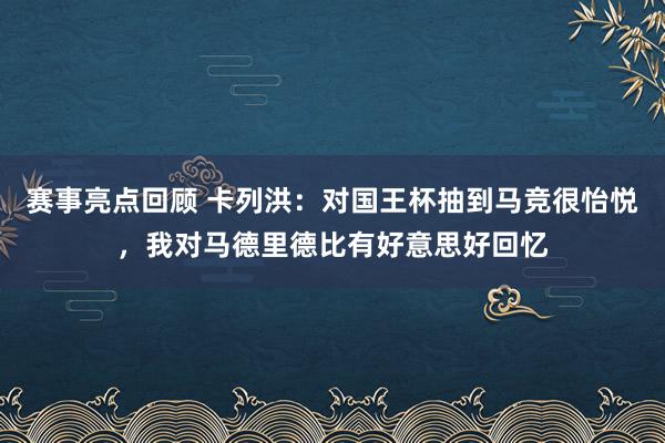 赛事亮点回顾 卡列洪：对国王杯抽到马竞很怡悦，我对马德里德比有好意思好回忆