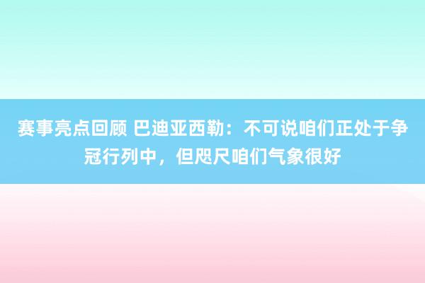 赛事亮点回顾 巴迪亚西勒：不可说咱们正处于争冠行列中，但咫尺咱们气象很好