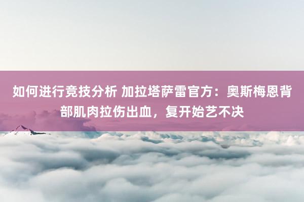 如何进行竞技分析 加拉塔萨雷官方：奥斯梅恩背部肌肉拉伤出血，复开始艺不决