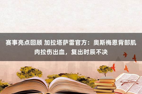 赛事亮点回顾 加拉塔萨雷官方：奥斯梅恩背部肌肉拉伤出血，复出时辰不决