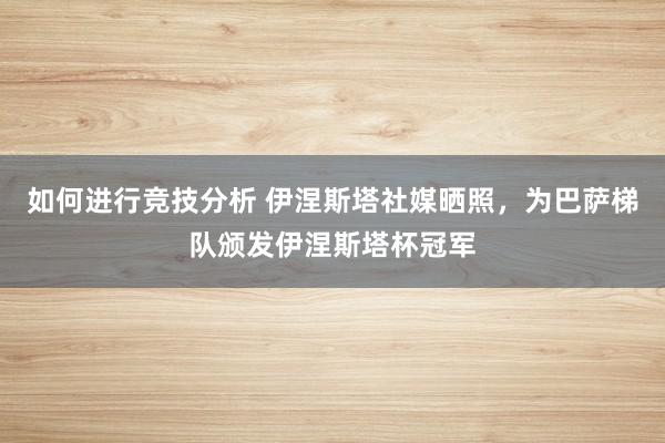 如何进行竞技分析 伊涅斯塔社媒晒照，为巴萨梯队颁发伊涅斯塔杯冠军