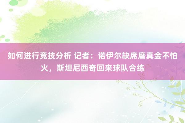 如何进行竞技分析 记者：诺伊尔缺席磨真金不怕火，斯坦尼西奇回来球队合练