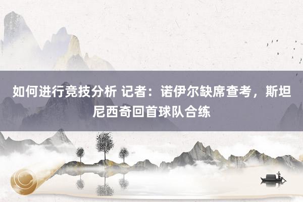 如何进行竞技分析 记者：诺伊尔缺席查考，斯坦尼西奇回首球队合练