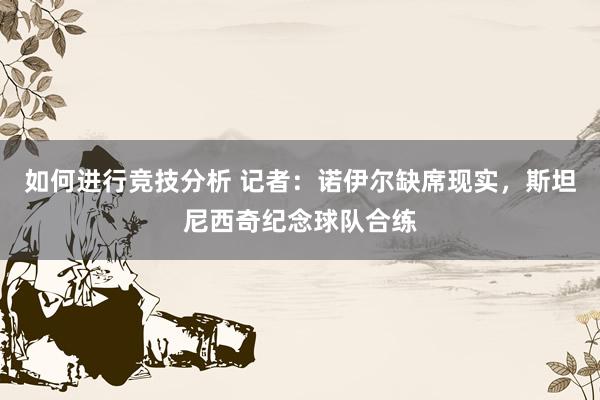 如何进行竞技分析 记者：诺伊尔缺席现实，斯坦尼西奇纪念球队合练