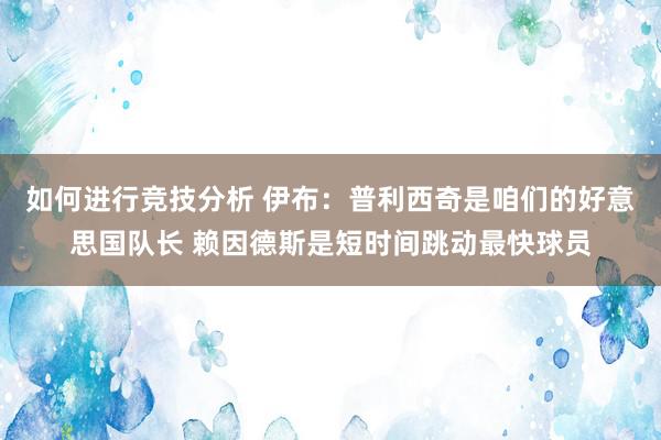 如何进行竞技分析 伊布：普利西奇是咱们的好意思国队长 赖因德斯是短时间跳动最快球员