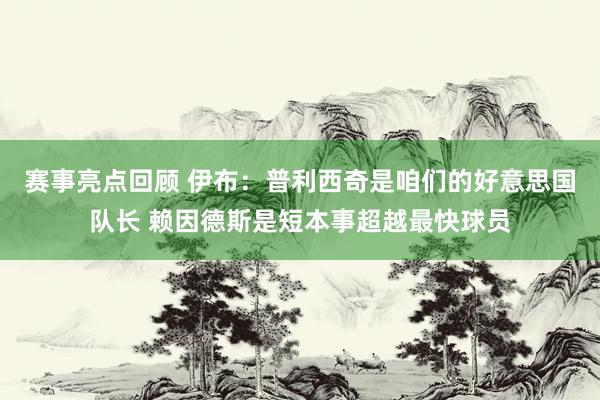 赛事亮点回顾 伊布：普利西奇是咱们的好意思国队长 赖因德斯是短本事超越最快球员