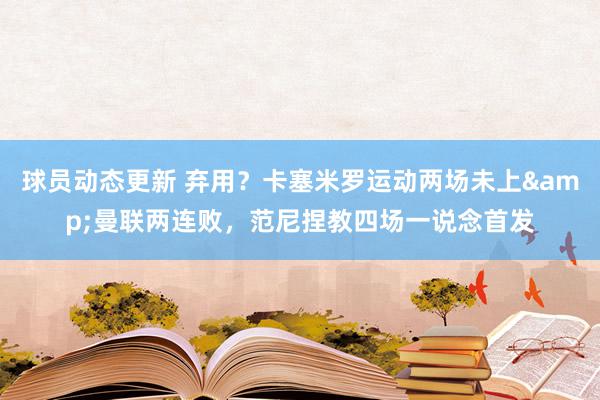 球员动态更新 弃用？卡塞米罗运动两场未上&曼联两连败，范尼捏教四场一说念首发