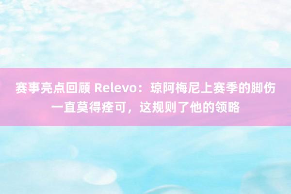 赛事亮点回顾 Relevo：琼阿梅尼上赛季的脚伤一直莫得痊可，这规则了他的领略