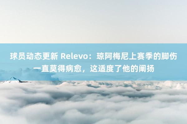 球员动态更新 Relevo：琼阿梅尼上赛季的脚伤一直莫得病愈，这适度了他的阐扬