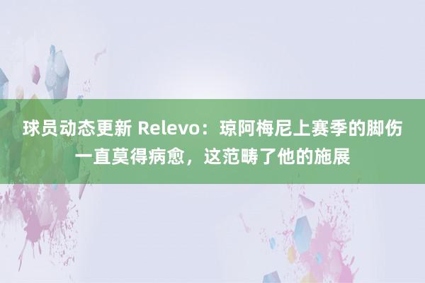 球员动态更新 Relevo：琼阿梅尼上赛季的脚伤一直莫得病愈，这范畴了他的施展