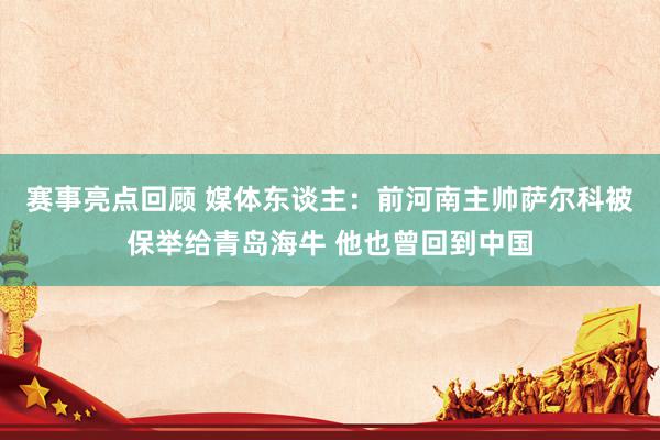 赛事亮点回顾 媒体东谈主：前河南主帅萨尔科被保举给青岛海牛 他也曾回到中国