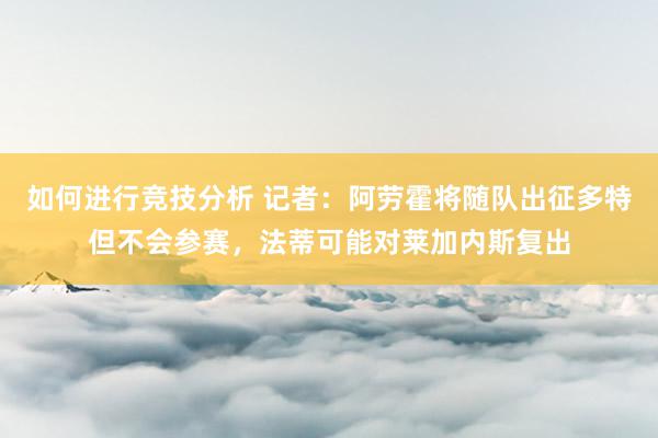 如何进行竞技分析 记者：阿劳霍将随队出征多特但不会参赛，法蒂可能对莱加内斯复出