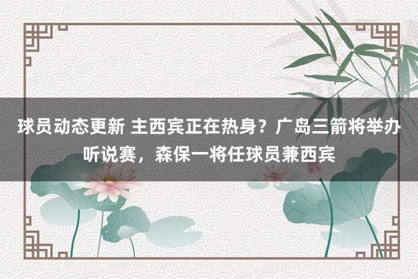 球员动态更新 主西宾正在热身？广岛三箭将举办听说赛，森保一将任球员兼西宾