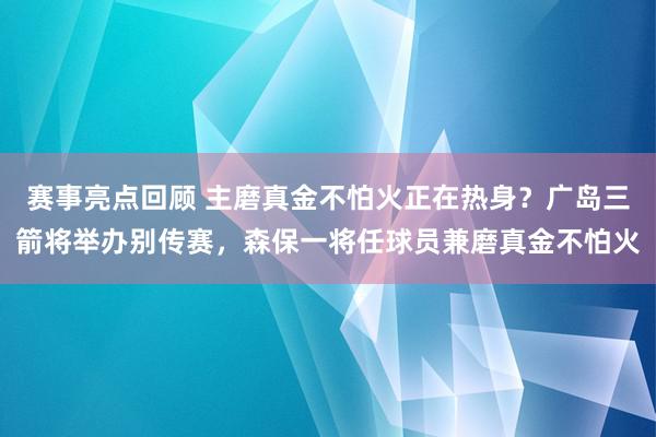 赛事亮点回顾 主磨真金不怕火正在热身？广岛三箭将举办别传赛，森保一将任球员兼磨真金不怕火