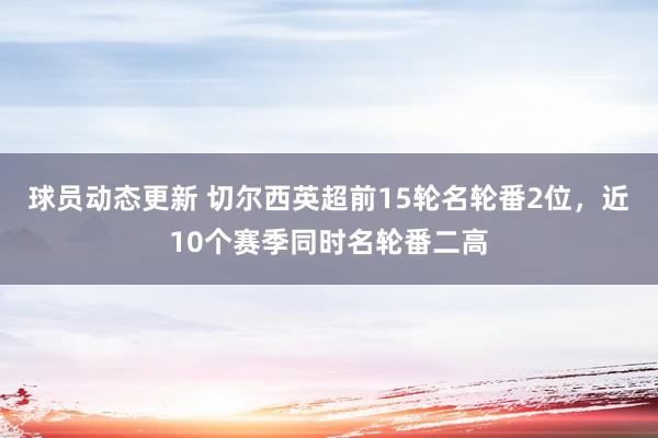 球员动态更新 切尔西英超前15轮名轮番2位，近10个赛季同时名轮番二高