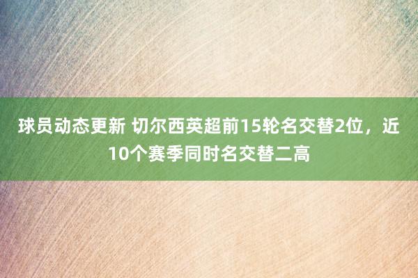 球员动态更新 切尔西英超前15轮名交替2位，近10个赛季同时名交替二高