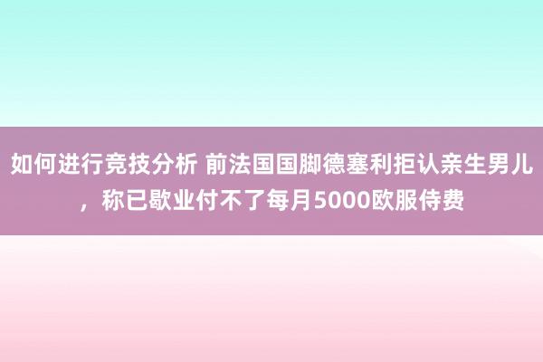 如何进行竞技分析 前法国国脚德塞利拒认亲生男儿，称已歇业付不了每月5000欧服侍费