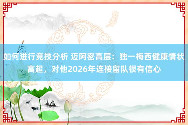 如何进行竞技分析 迈阿密高层：独一梅西健康情状高超，对他2026年连接留队很有信心