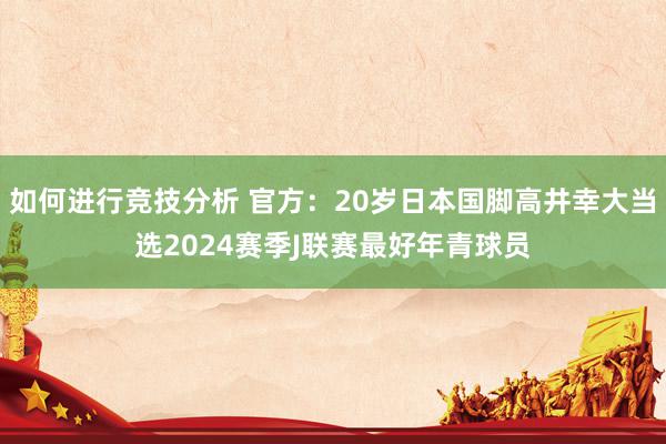 如何进行竞技分析 官方：20岁日本国脚高井幸大当选2024赛季J联赛最好年青球员