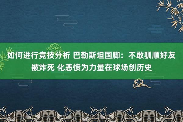 如何进行竞技分析 巴勒斯坦国脚：不敢驯顺好友被炸死 化悲愤为力量在球场创历史