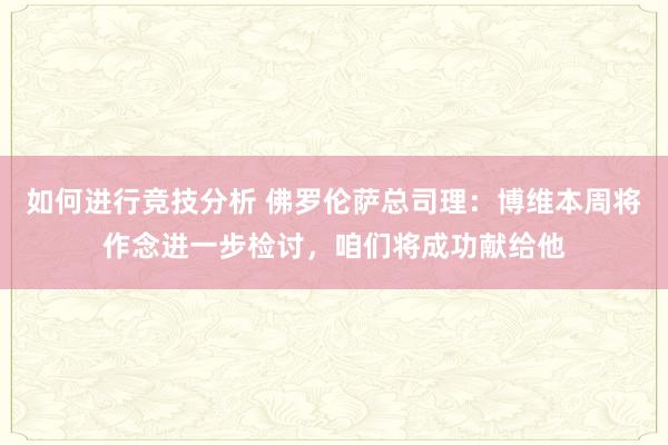 如何进行竞技分析 佛罗伦萨总司理：博维本周将作念进一步检讨，咱们将成功献给他