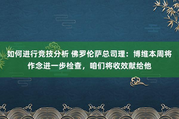 如何进行竞技分析 佛罗伦萨总司理：博维本周将作念进一步检查，咱们将收效献给他